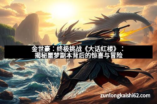 金世豪：终极挑战《大话红楼》：揭秘噩梦副本背后的惊喜与冒险