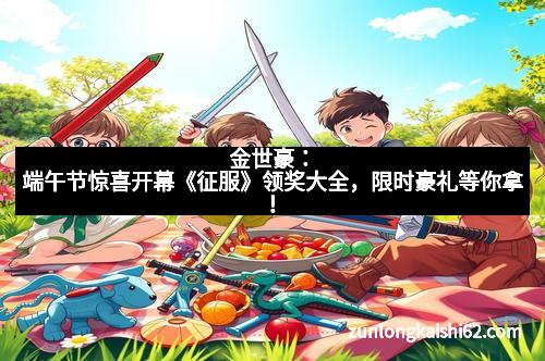 金世豪：端午节惊喜开幕《征服》领奖大全，限时豪礼等你拿！