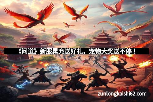 《问道》新服累充送好礼，宠物大奖送不停！