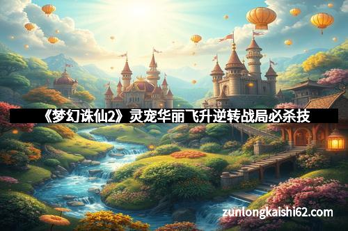 《梦幻诛仙2》灵宠华丽飞升逆转战局必杀技